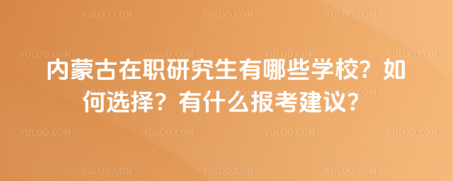 内蒙古在职研究生有哪些学校?如何选择?有什么报考建议?