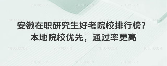 安徽在职研究生好考院校排行榜?本地院校优先,通过率更高