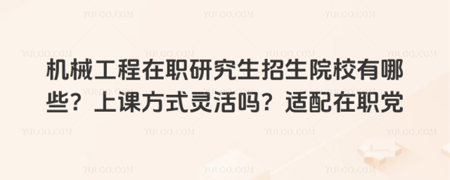 机械工程在职研究生招生院校有哪些?上课方式灵活吗?适配在职党