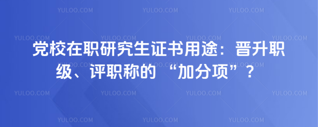 党校在职研究生证书用途:晋升职级、评职称的 “加分项”?