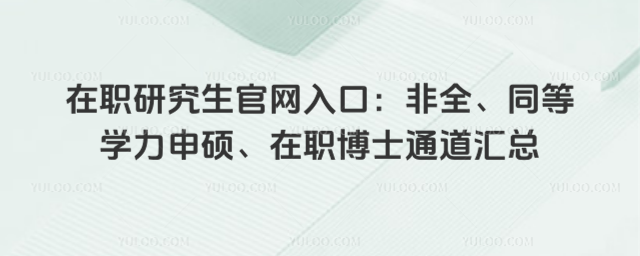 在职研究生官网入口:非全、同等学力申硕、在职博士通道汇总