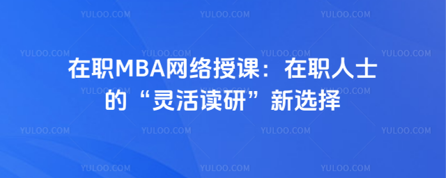 在职MBA网络授课:在职人士的“灵活读研”新选择