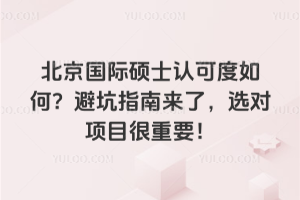 北京国际硕士认可度如何?避坑指南来了,选对项目很重要!