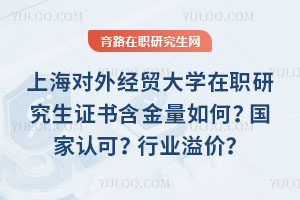 上海对外经贸大学在职研究生证书含金量如何？国家认可？行业溢价？