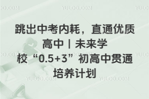 跳出中考内耗，直通优质高中｜未来学校&ldquo;0.5+3&rdquo;初高中贯通培养计划