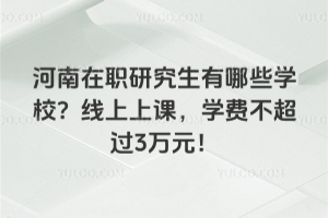 河南在职研究生有哪些学校?线上上课,学费不超过3万元!