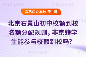 北京石景山初中校额到校名额分配规则一览,非京籍学生能参与校额到校吗?