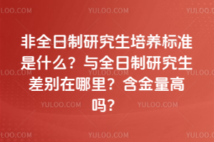 非全日制研究生培养标准是什么?与全日制研究生差别在哪里?含金量高吗?