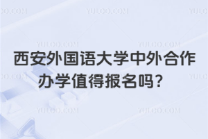 西安外国语大学中外合作办学值得报名吗？