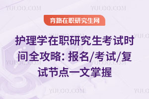 护理学在职研究生考试时间全攻略:报名/考试/复试节点一文掌握