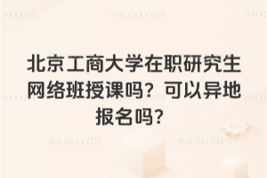北京工商大学在职研究生网络班授课吗?可以异地报名吗?