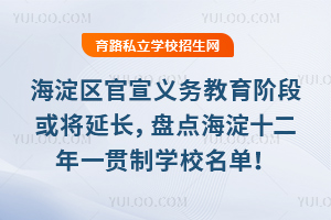 海淀区官宣义务教育阶段或将延长,盘点海淀十二年一贯制学校名单!