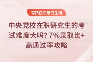 中央党校在职研究生的考试难度大吗?7%录取比+高通过率攻略