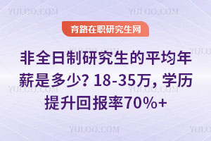 非全日制研究生的平均年薪是多少？18-35万，学历提升回报率70%+