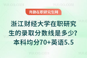 浙江财经大学在职研究生的录取分数线是多少？本科均分70+英语5.5