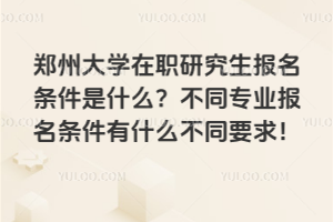 郑州大学在职研究生报名条件是什么?不同专业报名条件有什么不同要求!