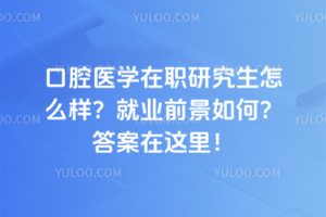 口腔医学在职研究生怎么样?就业前景如何?答案在这里!