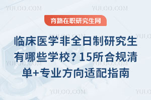 临床医学非全日制研究生有哪些学校?15所合规清单+专业方向适配指南