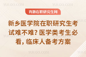 新乡医学院在职研究生考试难不难?医学类考生必看,临床人备考方案