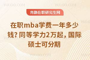 在职mba学费一年多少钱?同等学力2万起,国际硕士可分期
