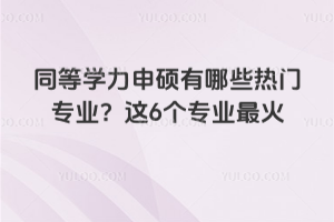 2026年同等学力申硕有哪些热门专业?这6个专业最火