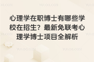 心理学在职博士有哪些学校在招生?免联考心理学博士项目全解析
