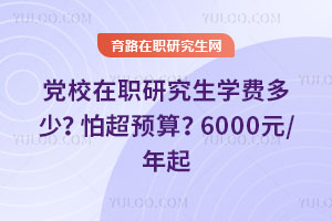 党校在职研究生学费多少?怕超预算?6000元/年起