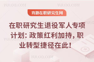 在职研究生退役军人专项计划:政策红利加持,职业转型捷径在此!