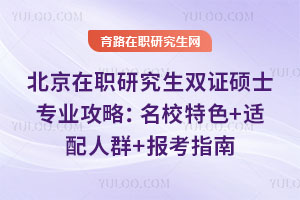 北京在职研究生双证硕士专业攻略:名校特色+适配人群+报考指南