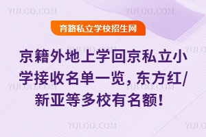 京籍外地上学回京私立小学接收名单一览,东方红/新亚等多校有名额!