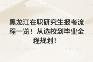 黑龙江在职研究生报考流程一览!从选校到毕业全程规划!