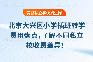 北京大兴区小学插班转学费用盘点,了解不同私立校收费差异!