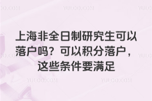 上海非全日制研究生可以落户吗?可以积分落户,这些条件要满足