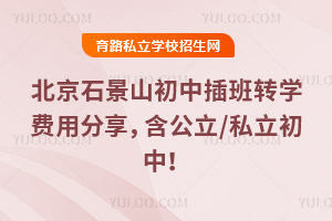 北京石景山初中插班转学费用分享,含公立/私立初中!