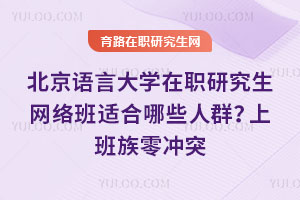 北京语言大学在职研究生网络班适合哪些人群？上班族零冲突