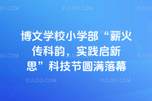 博文学校小学部&ldquo;薪火传科韵，实践启新思&rdquo;科技节圆满落幕