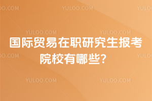 2026年国际贸易在职研究生报考院校有哪些?