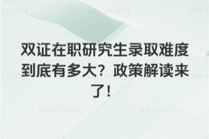 双证在职研究生录取难度到底有多大？政策解读来了！