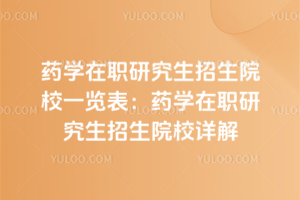 药学在职研究生招生院校一览表:药学在职研究生招生院校详解