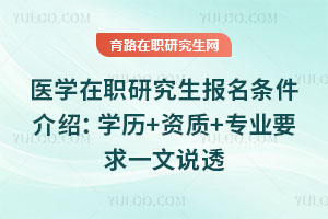 医学在职研究生报名条件介绍:学历+资质+专业要求一文说透