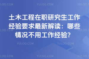 土木工程在职研究生工作经验要求最新解读:哪些情况不用工作经验?