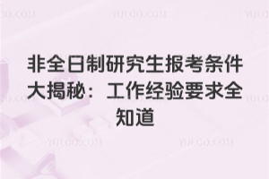 非全日制研究生报考条件大揭秘:工作经验要求全知道