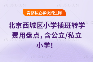 北京西城区小学插班转学费用盘点,含公立/私立小学!
