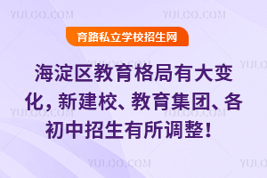 海淀区教育格局有大变化,新建校、教育集团、各初中招生有所调整!