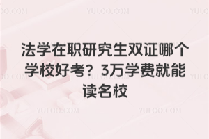 法学在职研究生双证哪个学校好考?3万学费就能读名校