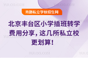 北京丰台区小学插班转学费用分享,这几所私立校更划算!