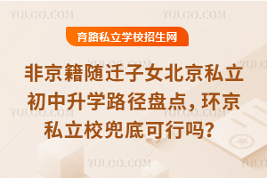 非京籍随迁子女北京私立初中升学路径盘点,环京私立校兜底可行吗?