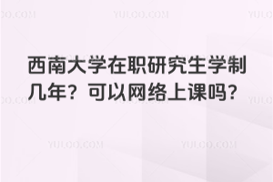 西南大学在职研究生学制几年?可以网络上课吗?