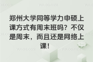 郑州大学同等学力申硕上课方式有周末班吗?不仅是周末,而且还是网络上课!