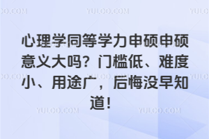 心理学同等学力申硕申硕意义大吗?门槛低、难度小、用途广,后悔没早知道!